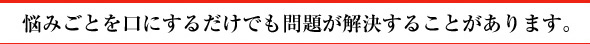 悩みごとを口にするだけでも問題が解決することがあります